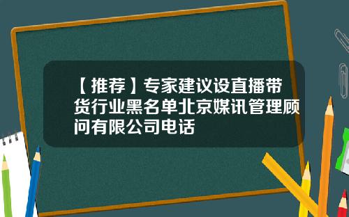 【推荐】专家建议设直播带货行业黑名单北京媒讯管理顾问有限公司电话