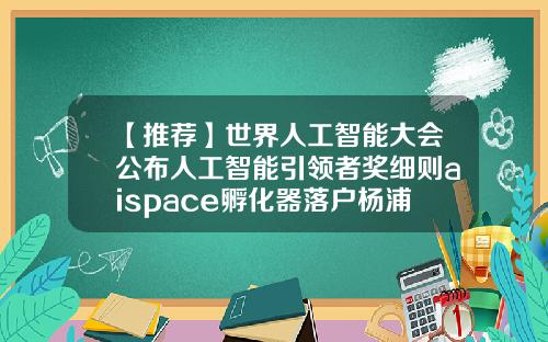 【推荐】世界人工智能大会公布人工智能引领者奖细则aispace孵化器落户杨浦