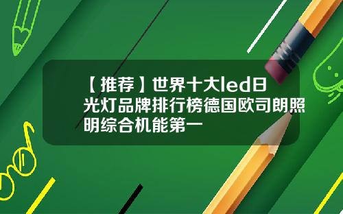 【推荐】世界十大led日光灯品牌排行榜德国欧司朗照明综合机能第一