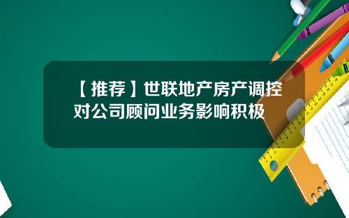 【推荐】世联地产房产调控对公司顾问业务影响积极