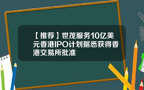 【推荐】世茂服务10亿美元香港IPO计划据悉获得香港交易所批准