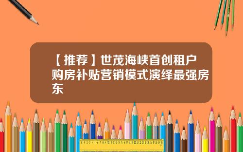 【推荐】世茂海峡首创租户购房补贴营销模式演绎最强房东