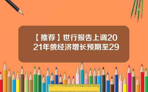 【推荐】世行报告上调2021年俄经济增长预期至29