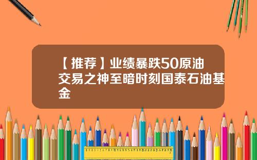 【推荐】业绩暴跌50原油交易之神至暗时刻国泰石油基金