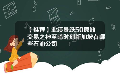 【推荐】业绩暴跌50原油交易之神至暗时刻新加坡有哪些石油公司