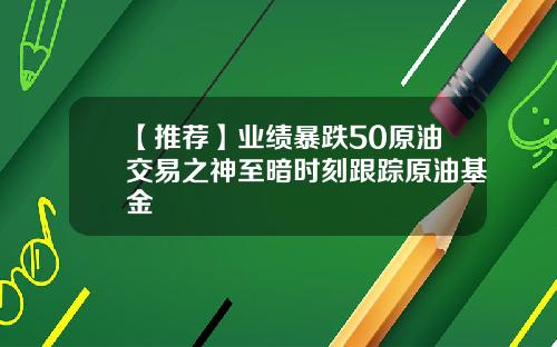 【推荐】业绩暴跌50原油交易之神至暗时刻跟踪原油基金