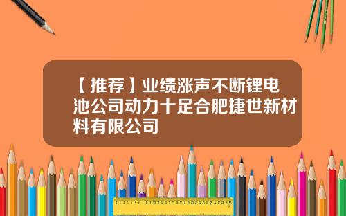 【推荐】业绩涨声不断锂电池公司动力十足合肥捷世新材料有限公司