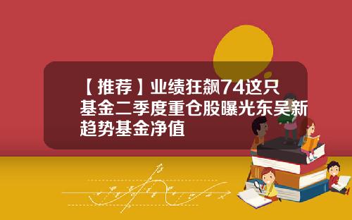 【推荐】业绩狂飙74这只基金二季度重仓股曝光东吴新趋势基金净值