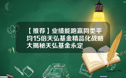 【推荐】业绩能跑赢同类平均15倍天弘基金精品化战略大揭秘天弘基金永定