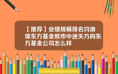 【推荐】业绩规模排名均滑坡东方基金熊市中迷失方向东方基金公司怎么样