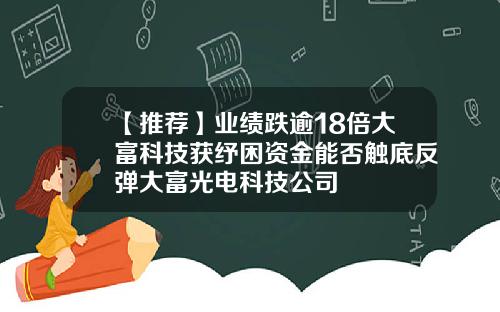 【推荐】业绩跌逾18倍大富科技获纾困资金能否触底反弹大富光电科技公司