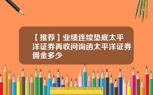 【推荐】业绩连续垫底太平洋证券再收问询函太平洋证券佣金多少