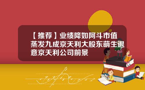 【推荐】业绩降如阿斗市值蒸发九成京天利大股东萌生退意京天利公司前景