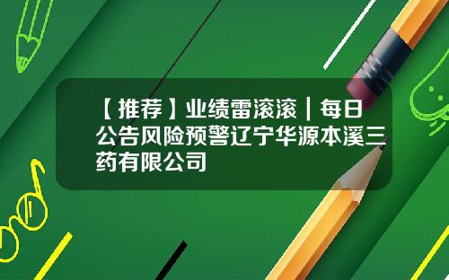 【推荐】业绩雷滚滚｜每日公告风险预警辽宁华源本溪三药有限公司