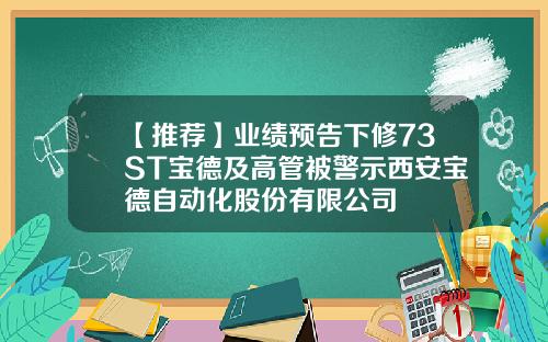【推荐】业绩预告下修73ST宝德及高管被警示西安宝德自动化股份有限公司