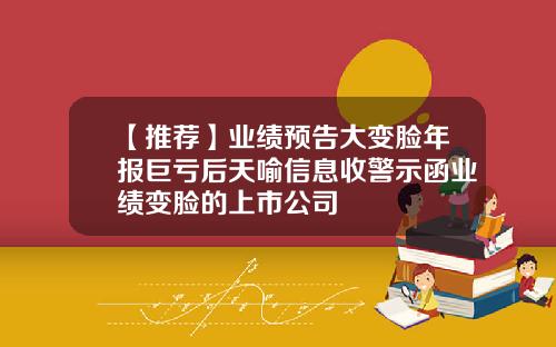 【推荐】业绩预告大变脸年报巨亏后天喻信息收警示函业绩变脸的上市公司