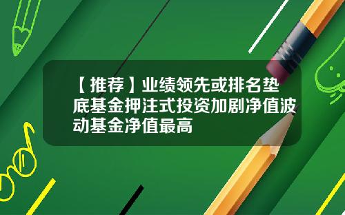 【推荐】业绩领先或排名垫底基金押注式投资加剧净值波动基金净值最高