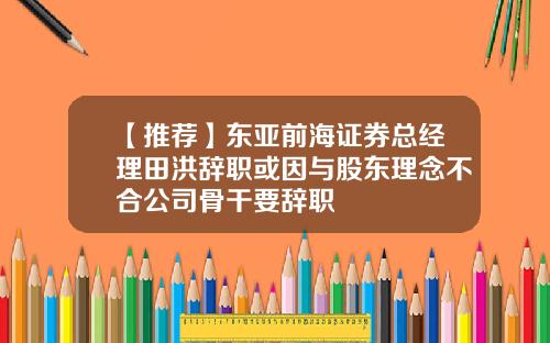 【推荐】东亚前海证券总经理田洪辞职或因与股东理念不合公司骨干要辞职