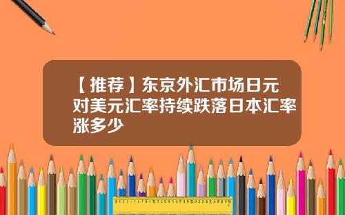 【推荐】东京外汇市场日元对美元汇率持续跌落日本汇率涨多少