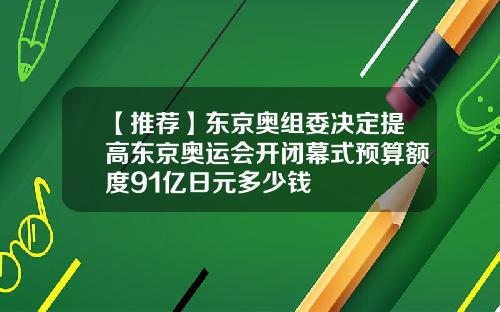 【推荐】东京奥组委决定提高东京奥运会开闭幕式预算额度91亿日元多少钱