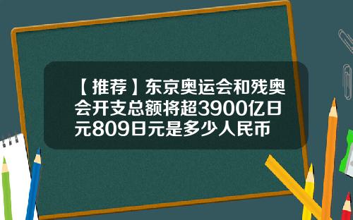 【推荐】东京奥运会和残奥会开支总额将超3900亿日元809日元是多少人民币