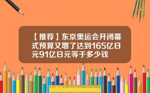 【推荐】东京奥运会开闭幕式预算又增了达到165亿日元91亿日元等于多少钱