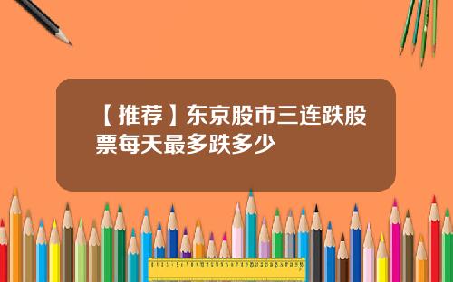 【推荐】东京股市三连跌股票每天最多跌多少