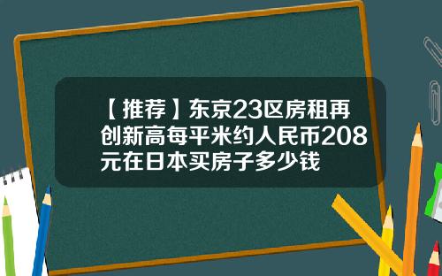 【推荐】东京23区房租再创新高每平米约人民币208元在日本买房子多少钱