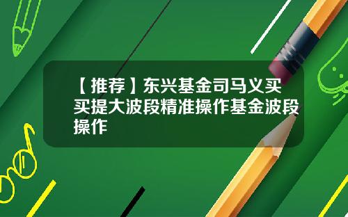【推荐】东兴基金司马义买买提大波段精准操作基金波段操作
