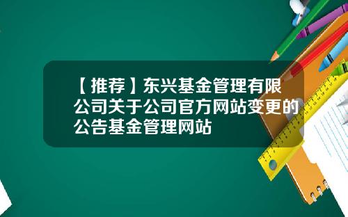 【推荐】东兴基金管理有限公司关于公司官方网站变更的公告基金管理网站