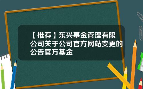 【推荐】东兴基金管理有限公司关于公司官方网站变更的公告官方基金