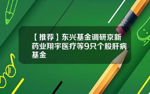 【推荐】东兴基金调研京新药业翔宇医疗等9只个股肝病基金