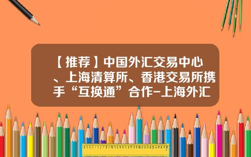 【推荐】中国外汇交易中心、上海清算所、香港交易所携手“互换通”合作-上海外汇公司排行榜