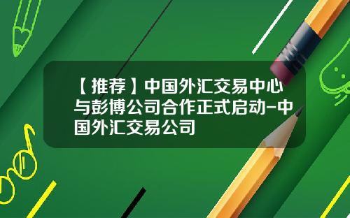 【推荐】中国外汇交易中心与彭博公司合作正式启动-中国外汇交易公司