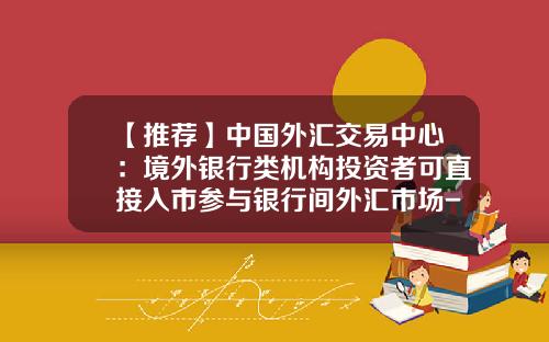 【推荐】中国外汇交易中心：境外银行类机构投资者可直接入市参与银行间外汇市场-外汇交易需要多少资金