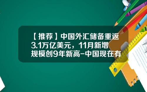 【推荐】中国外汇储备重返3.1万亿美元，11月新增规模创9年新高-中国现在有多少外汇储备
