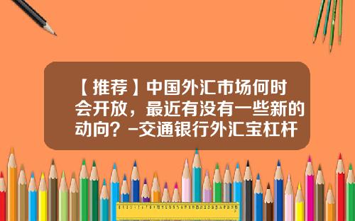 【推荐】中国外汇市场何时会开放，最近有没有一些新的动向？-交通银行外汇宝杠杆多少倍