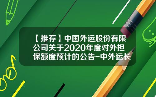 【推荐】中国外运股份有限公司关于2020年度对外担保额度预计的公告-中外运长江的存续公司