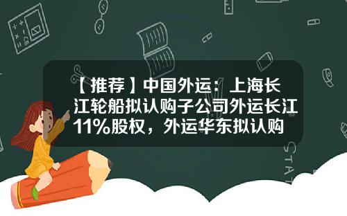 【推荐】中国外运：上海长江轮船拟认购子公司外运长江11%股权，外运华东拟认购长航货运13%股权-中外运长江的存续公司