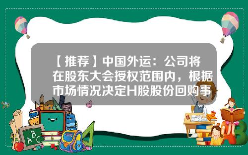 【推荐】中国外运：公司将在股东大会授权范围内，根据市场情况决定H股股份回购事宜-现金回购本公司股票