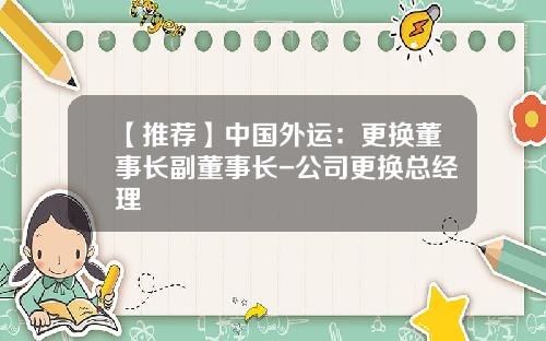 【推荐】中国外运：更换董事长副董事长-公司更换总经理