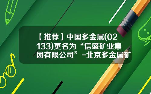 【推荐】中国多金属(02133)更名为“信盛矿业集团有限公司”-北京多金属矿业有限公司