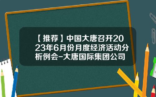 【推荐】中国大唐召开2023年6月份月度经济活动分析例会-大唐国际集团公司