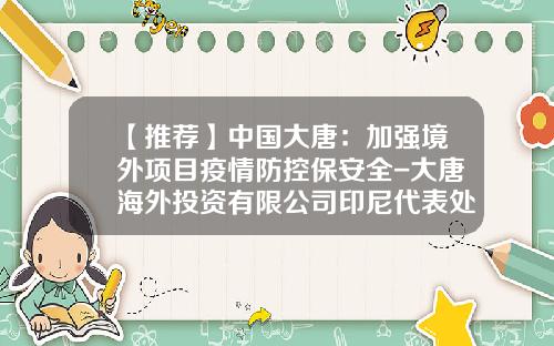 【推荐】中国大唐：加强境外项目疫情防控保安全-大唐海外投资有限公司印尼代表处