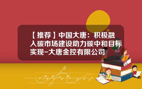 【推荐】中国大唐：积极融入碳市场建设助力碳中和目标实现-大唐金控有限公司