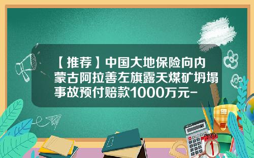 【推荐】中国大地保险向内蒙古阿拉善左旗露天煤矿坍塌事故预付赔款1000万元-大地保险能赔多少