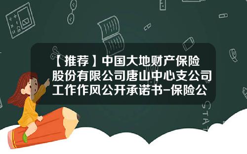 【推荐】中国大地财产保险股份有限公司唐山中心支公司工作作风公开承诺书-保险公司承诺函