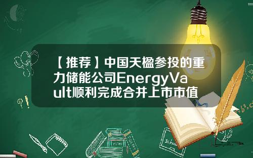 【推荐】中国天楹参投的重力储能公司EnergyVault顺利完成合并上市市值近15亿美元-mwh公司