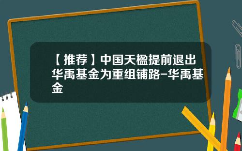 【推荐】中国天楹提前退出华禹基金为重组铺路-华禹基金