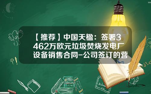 【推荐】中国天楹：签署3462万欧元垃圾焚烧发电厂设备销售合同-公司签订的营销协议